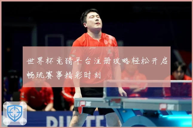 世界杯竞猜平台注册攻略轻松开启畅玩赛事精彩时刻