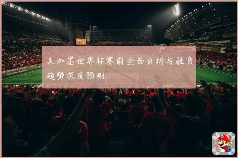 美加墨世界杯赛前全面分析与胜负趋势深度预测