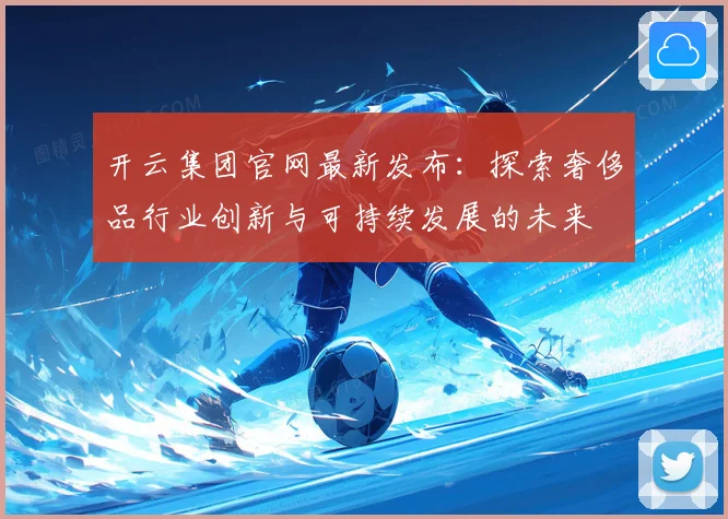开云集团官网最新发布：探索奢侈品行业创新与可持续发展的未来