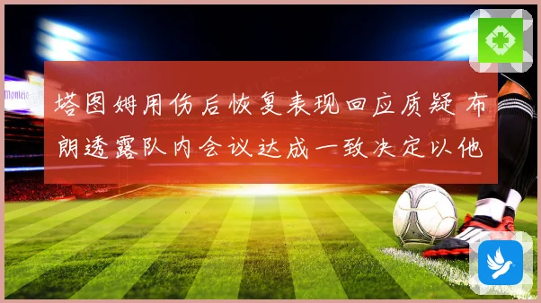 塔图姆用伤后恢复表现回应质疑 布朗透露队内会议达成一致决定以他为进攻核心