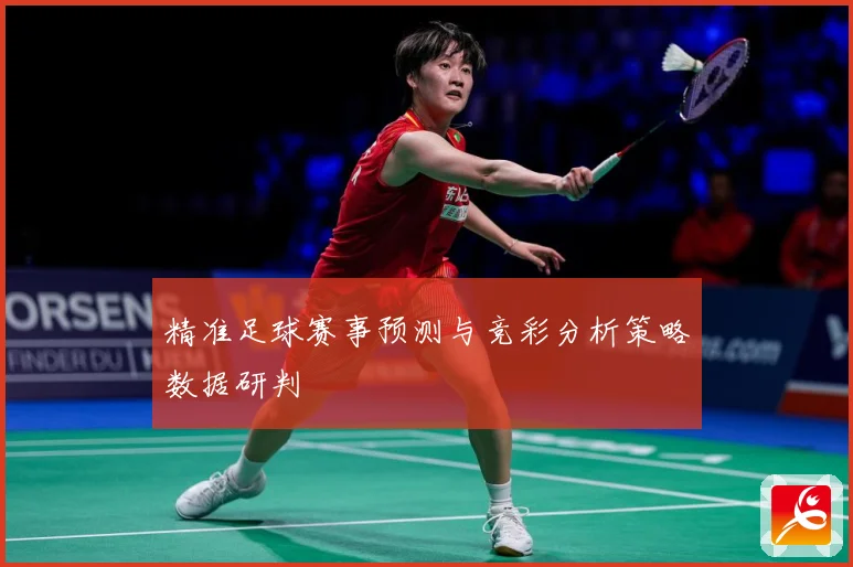 精准足球赛事预测与竞彩分析策略数据研判