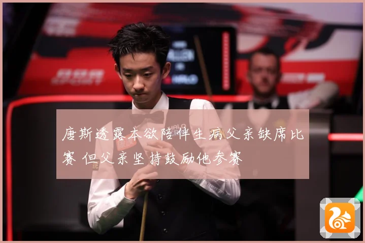 唐斯透露本欲陪伴生病父亲缺席比赛 但父亲坚持鼓励他参赛