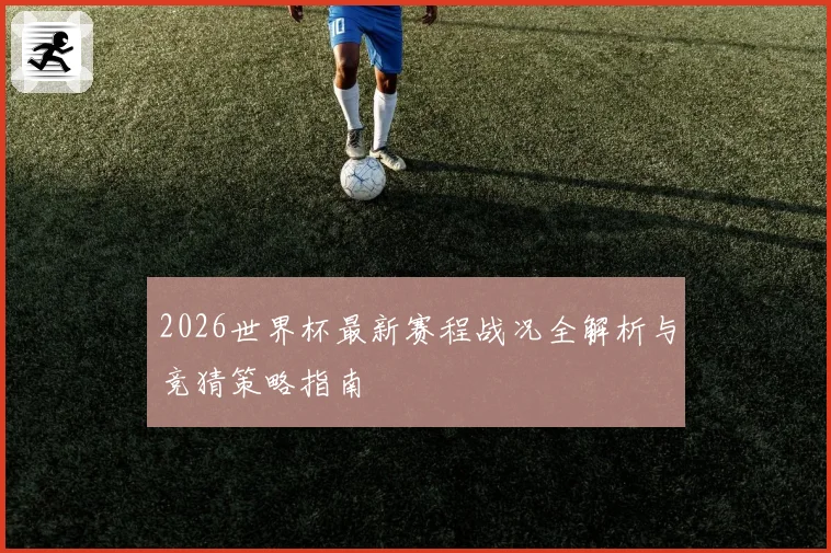 2026世界杯最新赛程战况全解析与竞猜策略指南