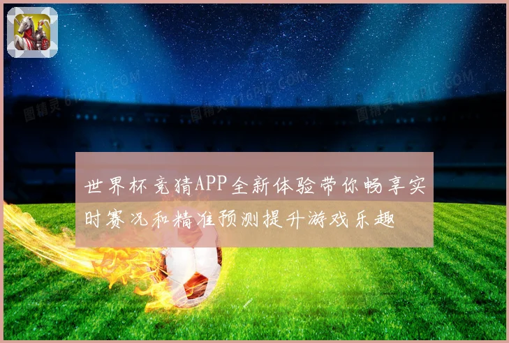 世界杯竞猜APP全新体验带你畅享实时赛况和精准预测提升游戏乐趣
