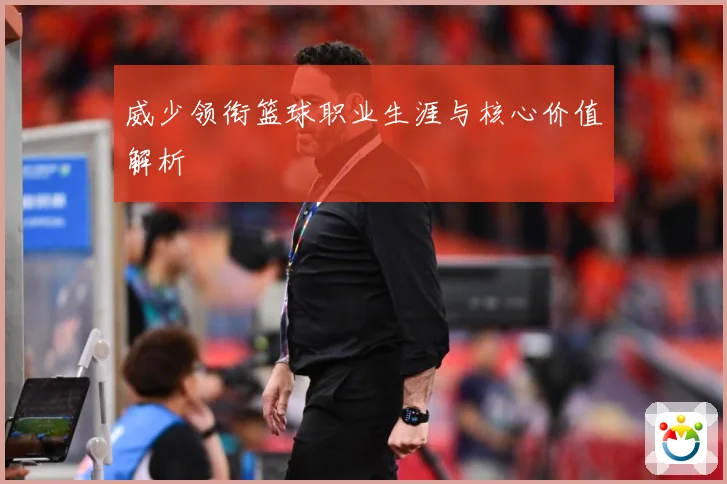 威少领衔篮球职业生涯与核心价值解析
