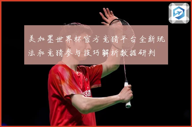 美加墨世界杯官方竞猜平台全新玩法和竞猜参与技巧解析数据研判