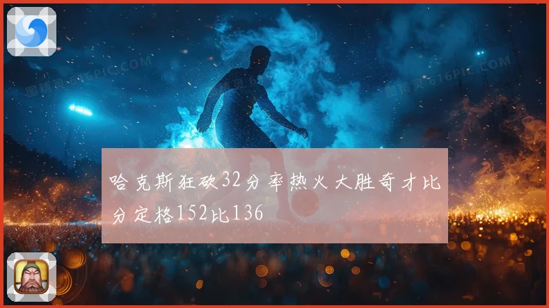 哈克斯狂砍32分率热火大胜奇才比分定格152比136