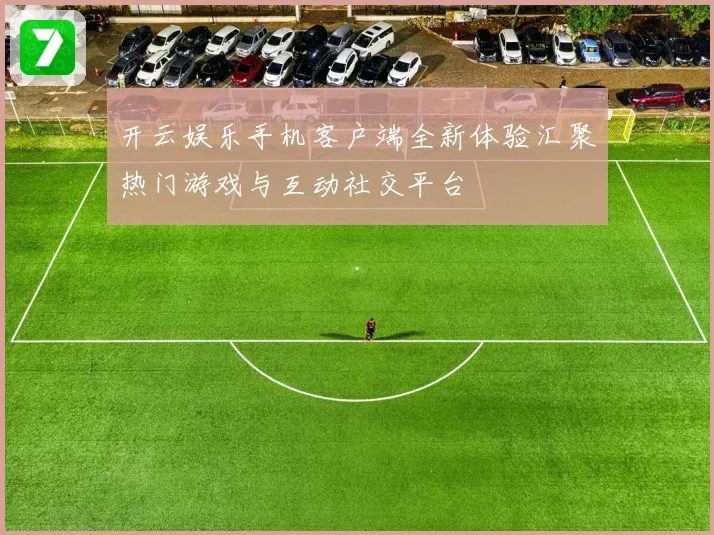 开云娱乐手机客户端全新体验汇聚热门游戏与互动社交平台