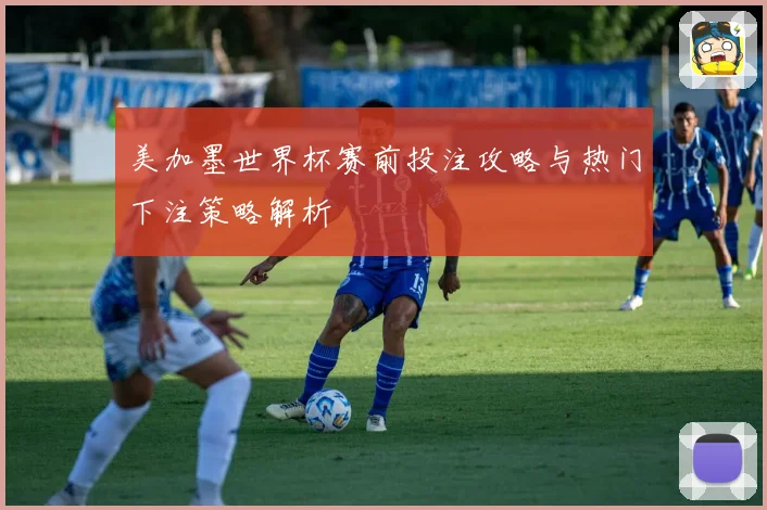 美加墨世界杯赛前投注攻略与热门下注策略解析