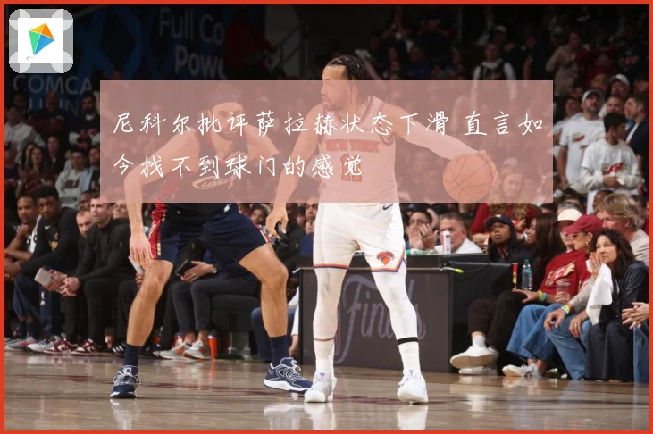 尼科尔批评萨拉赫状态下滑 直言如今找不到球门的感觉
