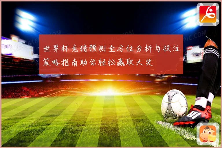 世界杯竞猜预测全方位分析与投注策略指南助你轻松赢取大奖