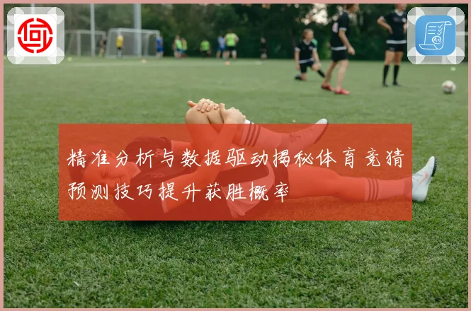 精准分析与数据驱动揭秘体育竞猜预测技巧提升获胜概率