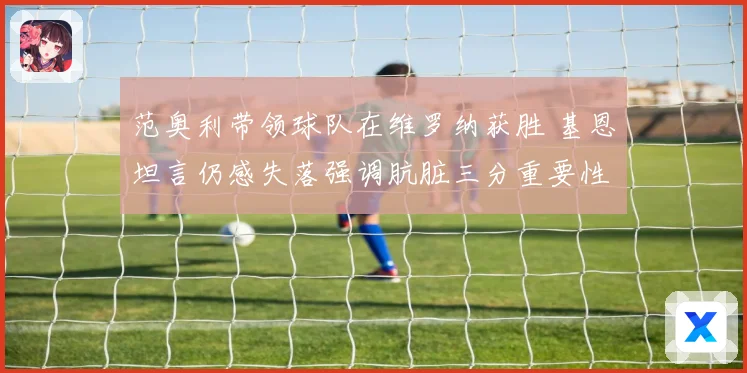 范奥利带领球队在维罗纳获胜 基恩坦言仍感失落强调肮脏三分重要性