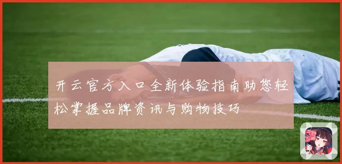 开云官方入口全新体验指南助您轻松掌握品牌资讯与购物技巧