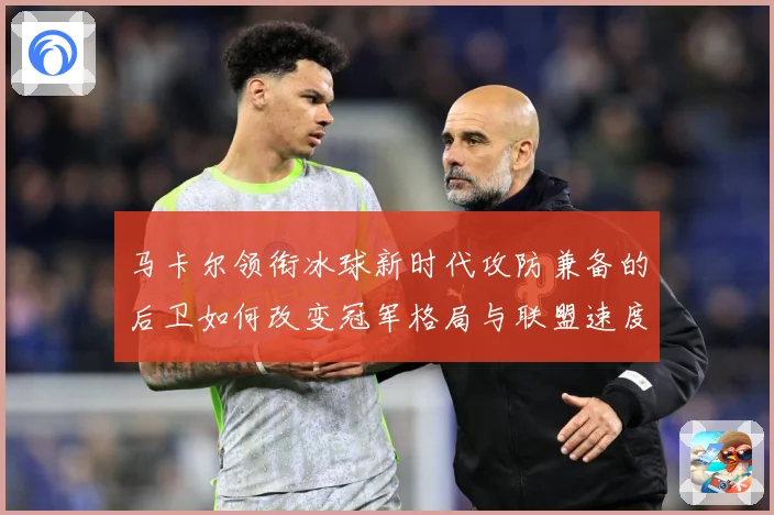 马卡尔领衔冰球新时代攻防兼备的后卫如何改变冠军格局与联盟速度革命