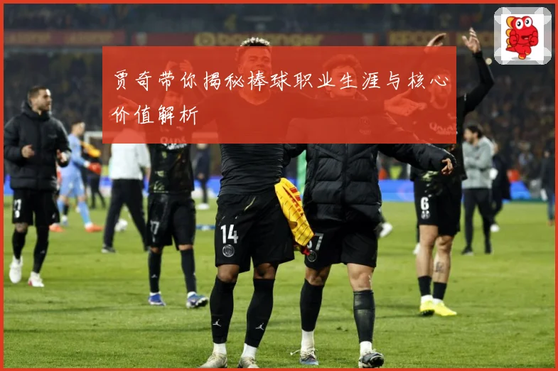 贾奇带你揭秘棒球职业生涯与核心价值解析