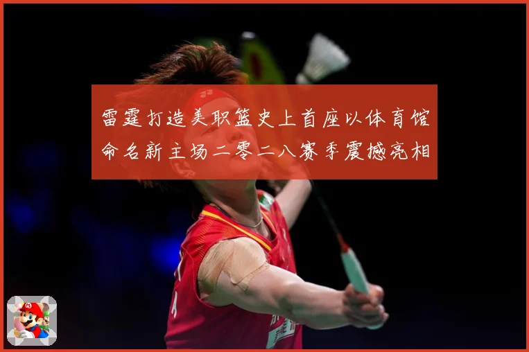 雷霆打造美职篮史上首座以体育馆命名新主场二零二八赛季震撼亮相赛场复盘