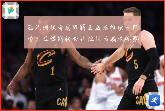 西汉姆联考虑降薪五成或推动卡斯特利亚诺斯转会弗拉门戈战术观察