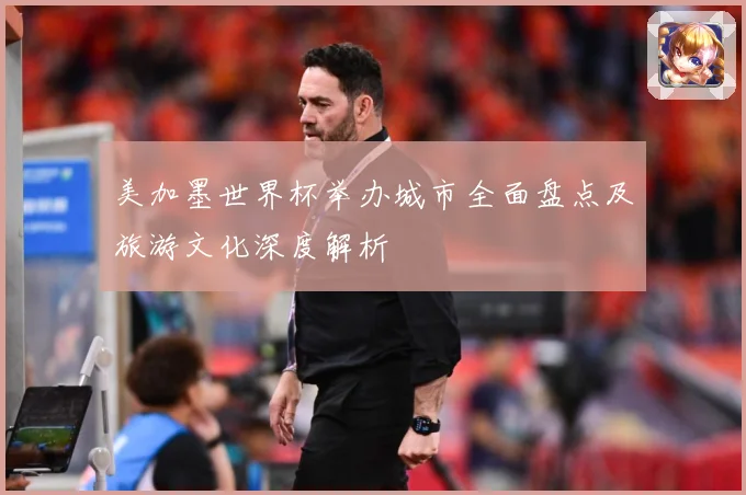 美加墨世界杯举办城市全面盘点及旅游文化深度解析