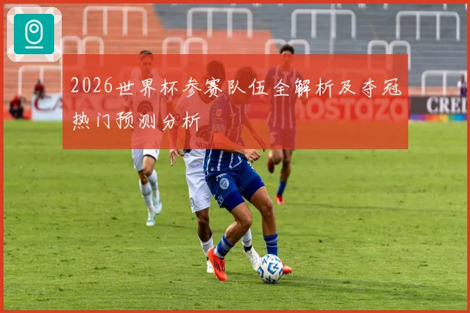 2026世界杯参赛队伍全解析及夺冠热门预测分析