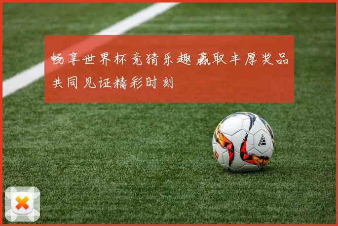 畅享世界杯竞猜乐趣 赢取丰厚奖品共同见证精彩时刻