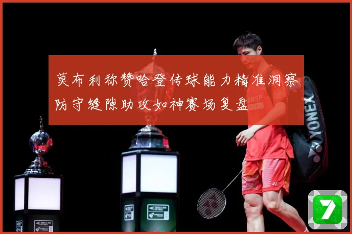 莫布利称赞哈登传球能力精准洞察防守缝隙助攻如神赛场复盘