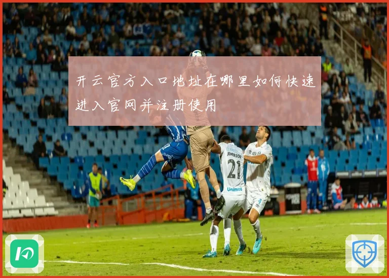 开云官方入口地址在哪里如何快速进入官网并注册使用
