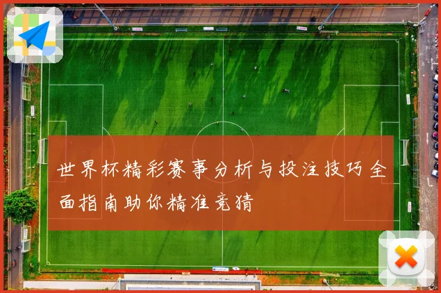 世界杯精彩赛事分析与投注技巧全面指南助你精准竞猜