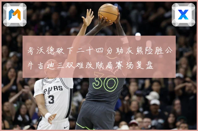 考沃德砍下二十四分助灰熊险胜公牛吉迪三双难改败局赛场复盘