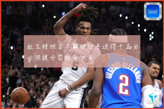 杜兰特坦言不解被对手连得十五分必须提升罚球命中率