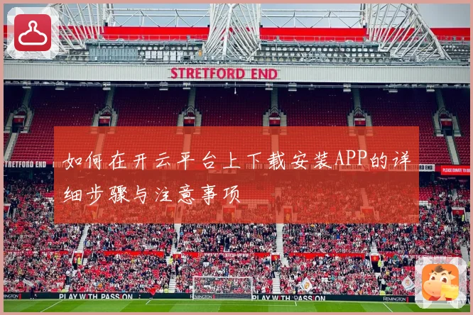 如何在开云平台上下载安装APP的详细步骤与注意事项