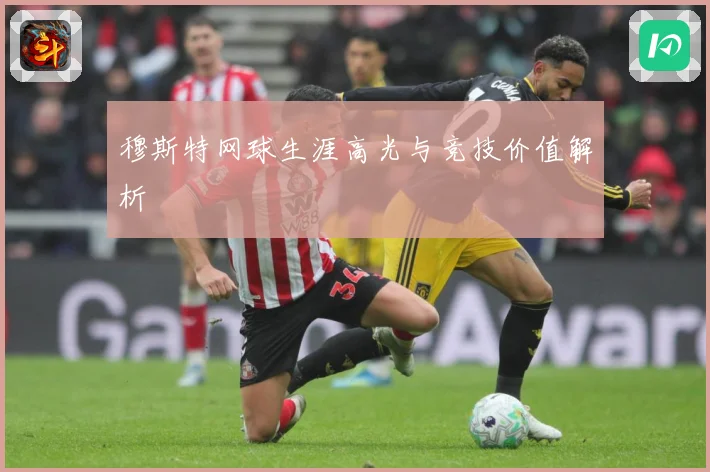 穆斯特网球生涯高光与竞技价值解析
