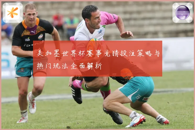 美加墨世界杯赛事竞猜投注策略与热门玩法全面解析