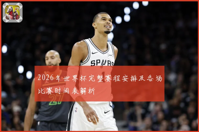 2026年世界杯完整赛程安排及各场比赛时间表解析
