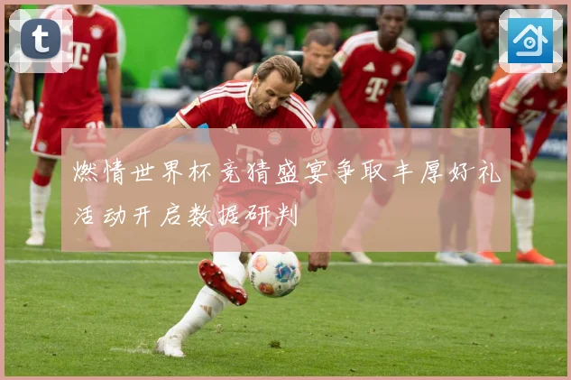 燃情世界杯竞猜盛宴争取丰厚好礼活动开启数据研判