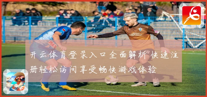 开云体育登录入口全面解析 快速注册轻松访问享受畅快游戏体验