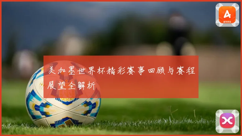 美加墨世界杯精彩赛事回顾与赛程展望全解析