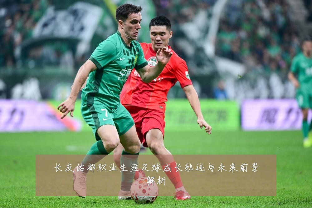 长友佑都职业生涯足球成长轨迹与未来前景解析