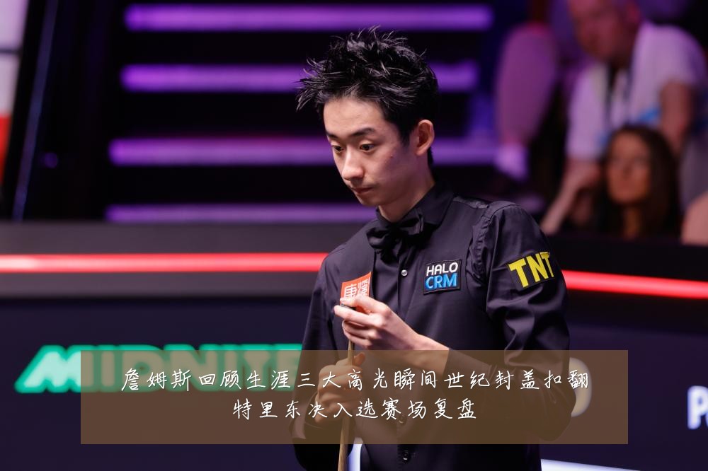 詹姆斯回顾生涯三大高光瞬间世纪封盖扣翻特里东决入选赛场复盘