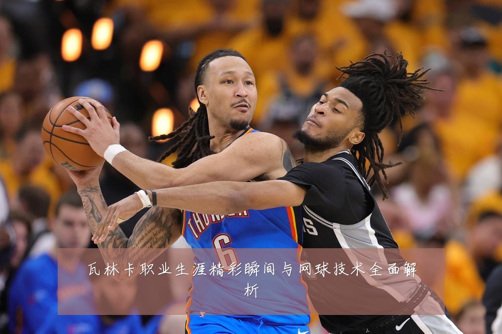 瓦林卡职业生涯精彩瞬间与网球技术全面解析