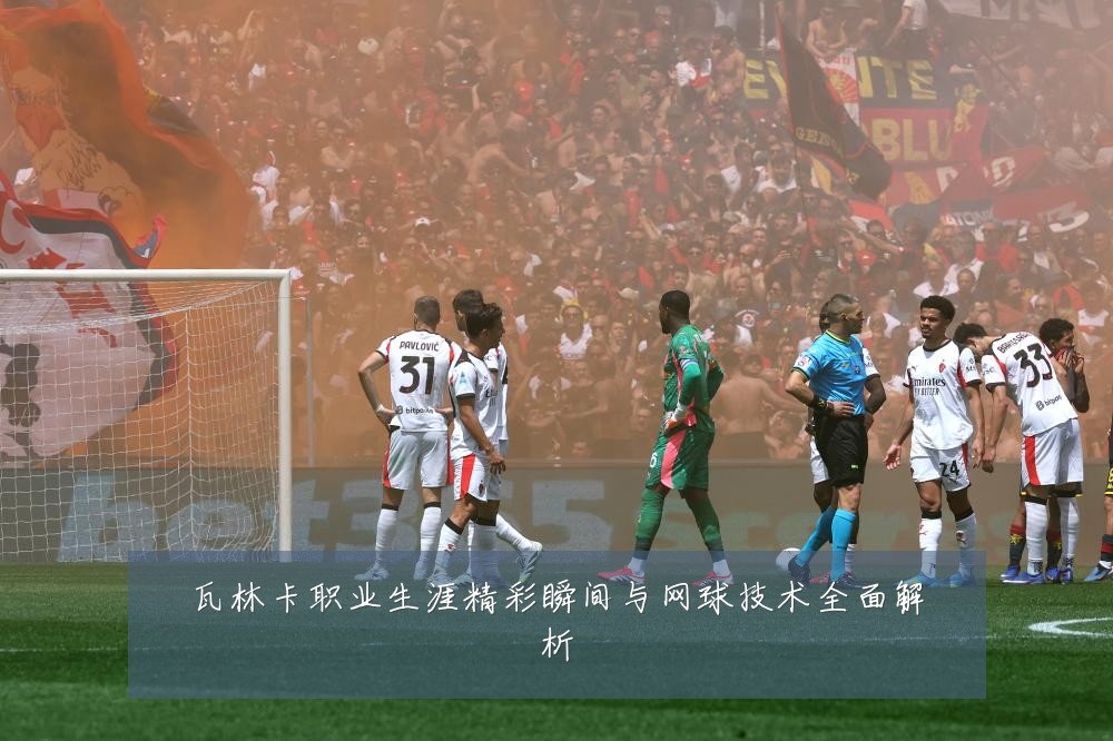 瓦林卡职业生涯精彩瞬间与网球技术全面解析