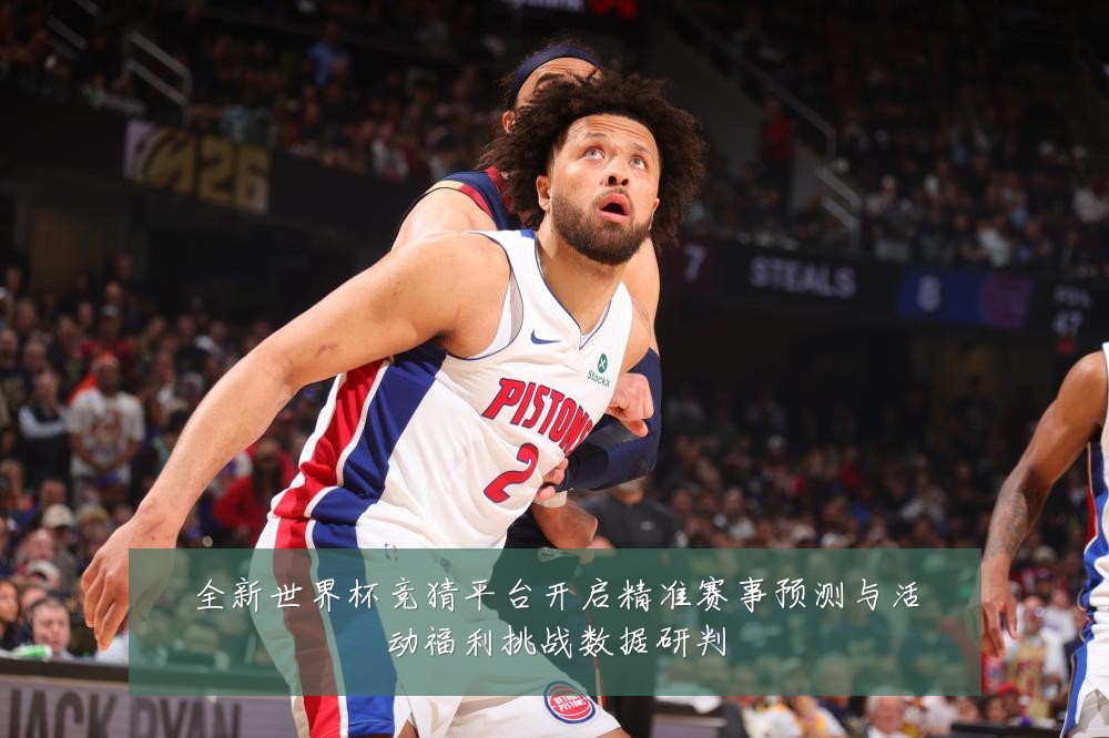 全新世界杯竞猜平台开启精准赛事预测与活动福利挑战数据研判