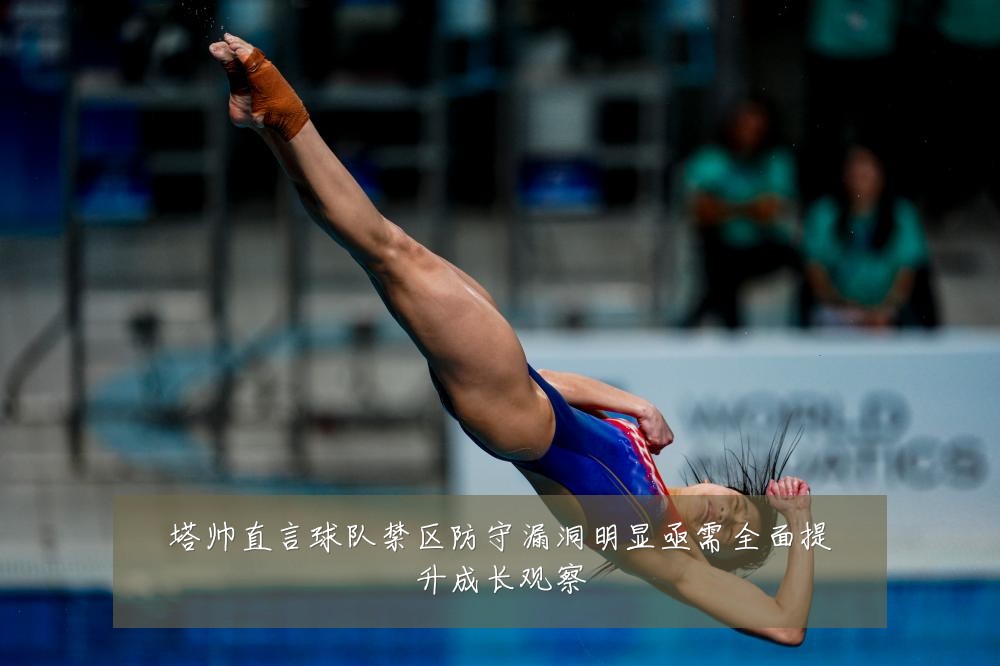 塔帅直言球队禁区防守漏洞明显亟需全面提升成长观察